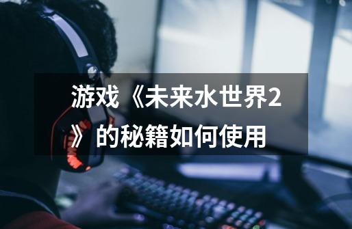 游戏《未来水世界2》的秘籍如何使用-第1张-游戏信息-龙启网