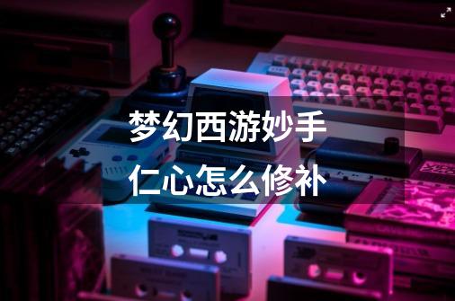 梦幻西游妙手仁心怎么修补-第1张-游戏信息-龙启网