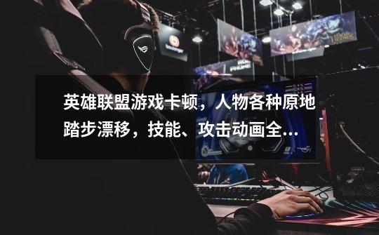 英雄联盟游戏卡顿，人物各种原地踏步漂移，技能、攻击动画全部消失。-第1张-游戏信息-龙启网