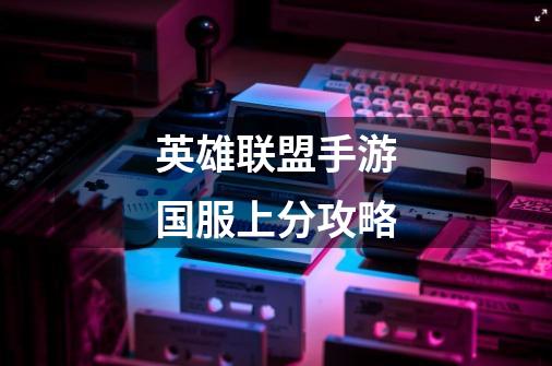 英雄联盟手游国服上分攻略-第1张-游戏信息-龙启网