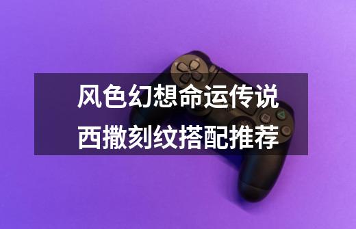 风色幻想命运传说西撒刻纹搭配推荐-第1张-游戏信息-龙启网
