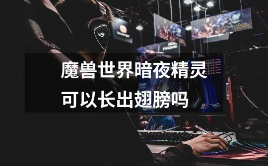 魔兽世界暗夜精灵可以长出翅膀吗-第1张-游戏信息-龙启网