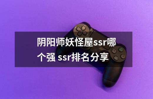 阴阳师妖怪屋ssr哪个强 ssr排名分享-第1张-游戏信息-龙启网