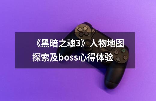 《黑暗之魂3》人物地图探索及boss心得体验-第1张-游戏信息-龙启网