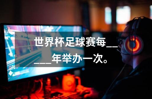 世界杯足球赛每_____年举办一次。-第1张-游戏信息-龙启网