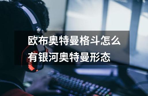 欧布奥特曼格斗怎么有银河奥特曼形态-第1张-游戏信息-龙启网