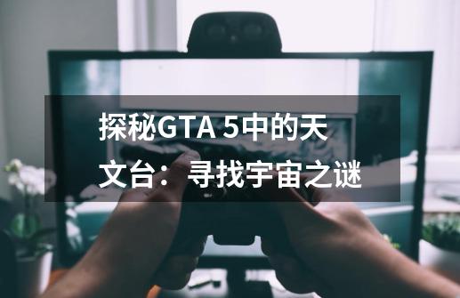探秘GTA 5中的天文台:寻找宇宙之谜-第1张-游戏信息-龙启网