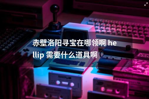 赤壁洛阳寻宝在哪领啊 hellip 需要什么道具啊-第1张-游戏信息-龙启网