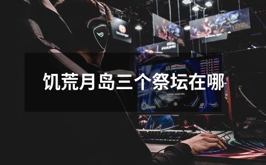 饥荒月岛三个祭坛在哪-第1张-游戏信息-龙启网