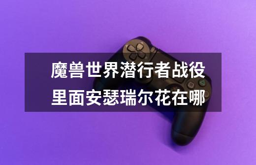魔兽世界潜行者战役里面安瑟瑞尔花在哪-第1张-游戏信息-龙启网