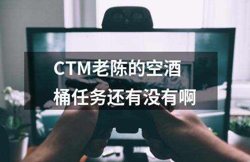CTM老陈的空酒桶任务还有没有啊-第1张-游戏信息-龙启网