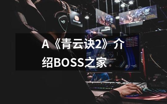 A《青云诀2》介绍BOSS之家-第1张-游戏信息-龙启网