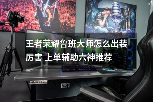 王者荣耀鲁班大师怎么出装厉害 上单辅助六神推荐-第1张-游戏信息-龙启网