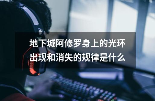 地下城阿修罗身上的光环出现和消失的规律是什么-第1张-游戏信息-龙启网