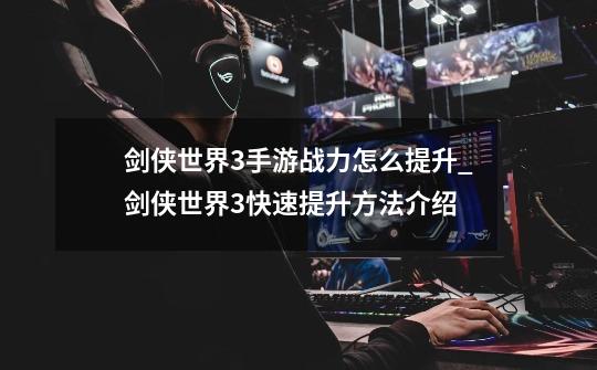 剑侠世界3手游战力怎么提升_剑侠世界3快速提升方法介绍-第1张-游戏信息-龙启网