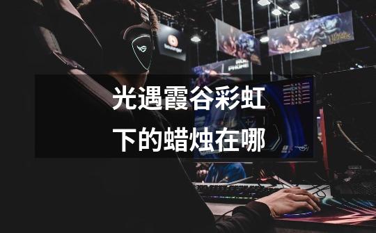 光遇霞谷彩虹下的蜡烛在哪-第1张-游戏信息-龙启网