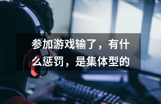 参加游戏输了，有什么惩罚，是集体型的-第1张-游戏信息-龙启网
