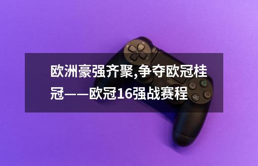 欧洲豪强齐聚,争夺欧冠桂冠——欧冠16强战赛程-第1张-游戏信息-龙启网