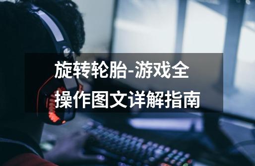 旋转轮胎-游戏全操作图文详解指南-第1张-游戏信息-龙启网