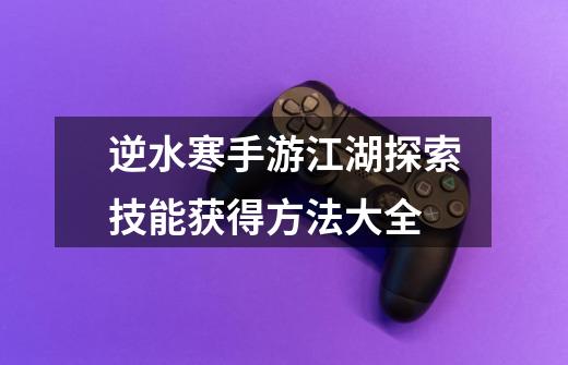 逆水寒手游江湖探索技能获得方法大全-第1张-游戏信息-龙启网