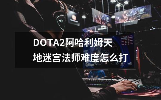 DOTA2阿哈利姆天地迷宫法师难度怎么打-第1张-游戏信息-龙启网