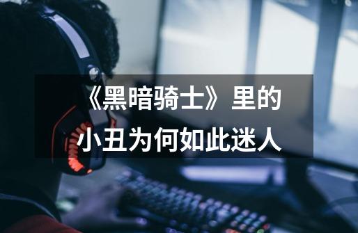 《黑暗骑士》里的小丑为何如此迷人-第1张-游戏信息-龙启网