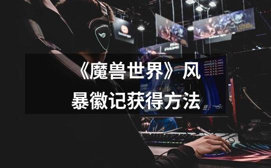 《魔兽世界》风暴徽记获得方法-第1张-游戏信息-龙启网