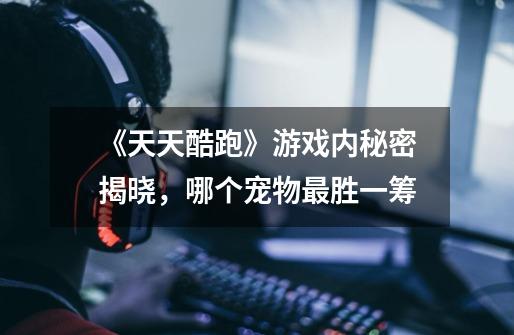 《天天酷跑》游戏内秘密揭晓,哪个宠物最胜一筹-第1张-游戏信息-龙启网