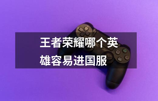 王者荣耀哪个英雄容易进国服-第1张-游戏信息-龙启网