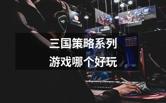 三国策略系列游戏哪个好玩-第1张-游戏信息-龙启网