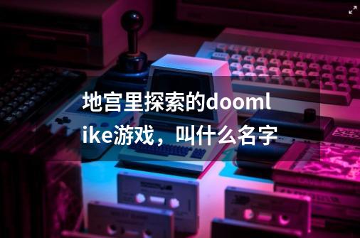 地宫里探索的doomlike游戏,叫什么名字-第1张-游戏信息-龙启网