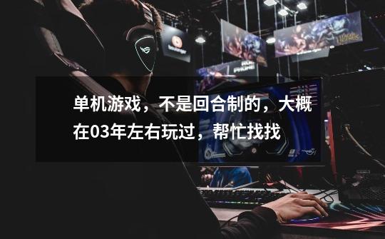 单机游戏，不是回合制的，大概在03年左右玩过，帮忙找找-第1张-游戏信息-龙启网