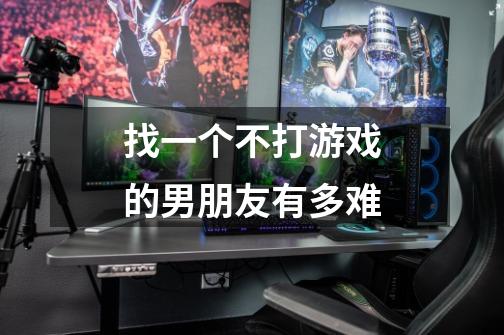 找一个不打游戏的男朋友有多难-第1张-游戏信息-龙启网