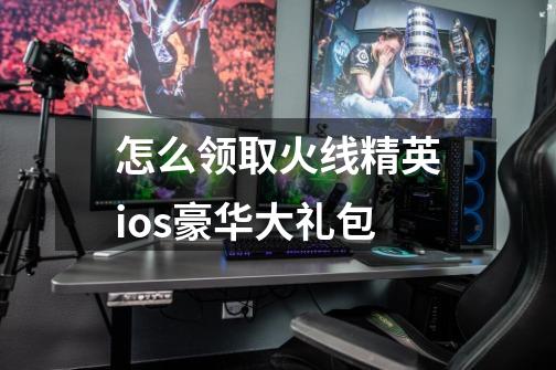怎么领取火线精英ios豪华大礼包-第1张-游戏信息-龙启网
