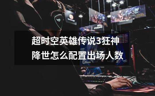 超时空英雄传说3狂神降世怎么配置出场人数-第1张-游戏信息-龙启网