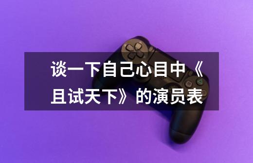 谈一下自己心目中《且试天下》的演员表-第1张-游戏信息-龙启网
