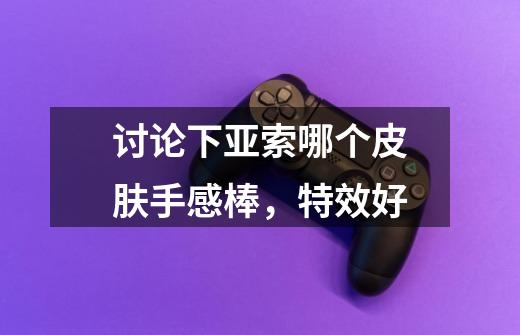 讨论下亚索哪个皮肤手感棒,特效好-第1张-游戏信息-龙启网