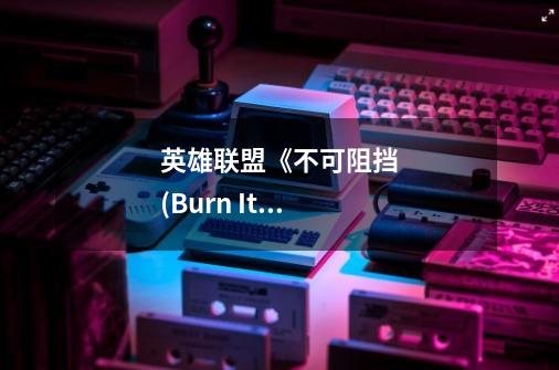 英雄联盟《不可阻挡 (Burn It All Down)》的歌词谁有-第1张-游戏信息-龙启网