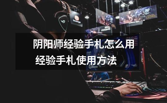 阴阳师经验手札怎么用 经验手札使用方法-第1张-游戏信息-龙启网