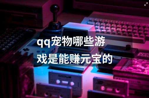 qq宠物哪些游戏是能赚元宝的-第1张-游戏信息-龙启网