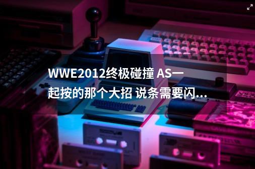 WWE2012终极碰撞 AS一起按的那个大招 说条需要闪，是自己角色脚下的那个条还是 屏幕下面，绿色和红色-第1张-游戏信息-龙启网