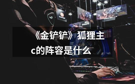 《金铲铲》狐狸主c的阵容是什么-第1张-游戏信息-龙启网