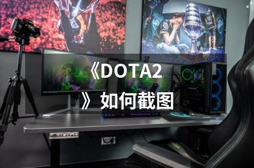 《DOTA2》如何截图-第1张-游戏信息-龙启网
