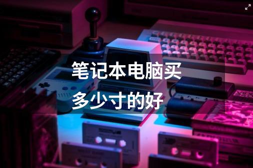 笔记本电脑买多少寸的好-第1张-游戏信息-龙启网