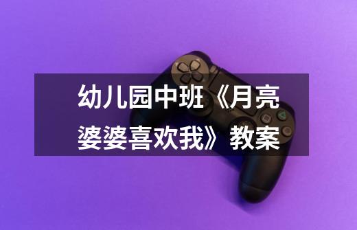 幼儿园中班《月亮婆婆喜欢我》教案-第1张-游戏信息-龙启网
