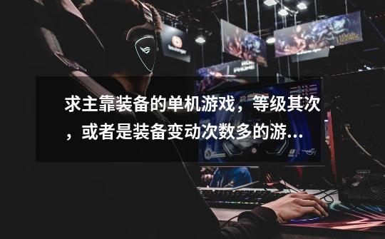 求主靠装备的单机游戏,等级其次,或者是装备变动次数多的游戏-第1张-游戏信息-龙启网