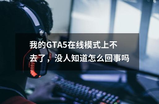 我的GTA5在线模式上不去了,没人知道怎么回事吗-第1张-游戏信息-龙启网