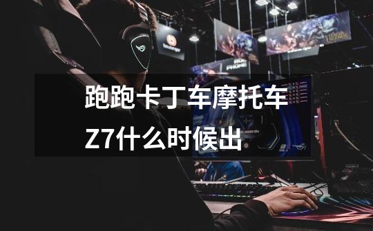 跑跑卡丁车摩托车Z7什么时候出-第1张-游戏信息-龙启网