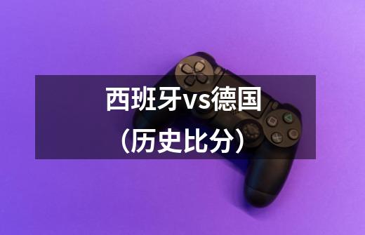 西班牙vs德国(历史比分)-第1张-游戏信息-龙启网