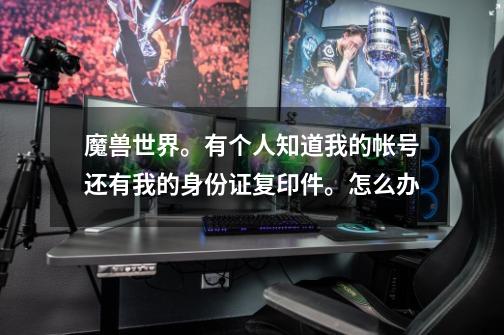 魔兽世界。有个人知道我的帐号还有我的身份证复印件。怎么办-第1张-游戏信息-龙启网